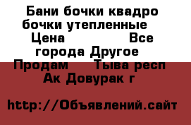 Бани бочки,квадро бочки,утепленные. › Цена ­ 145 000 - Все города Другое » Продам   . Тыва респ.,Ак-Довурак г.